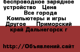 беспроводное зарядное устройство › Цена ­ 2 190 - Все города Компьютеры и игры » Другое   . Приморский край,Дальнегорск г.